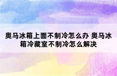 奥马冰箱上面不制冷怎么办 奥马冰箱冷藏室不制冷怎么解决